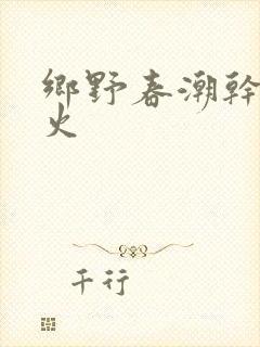 乡野春潮干柴烈火