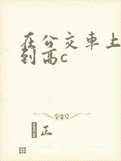 在公交车上被弄到高c封面