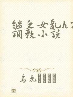 继攵女乱h客厅调教小说