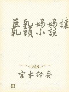 巨乳妈妈让我玩乳头小说封面