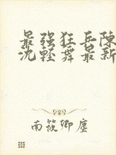 最强狂兵陈六合沈轻舞最新章节