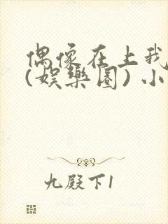 偶像在上我在下(娱乐圈) 小说免费阅读