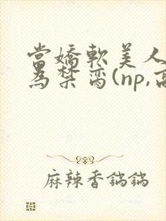 当娇软美人被囚为禁脔(np,高h)