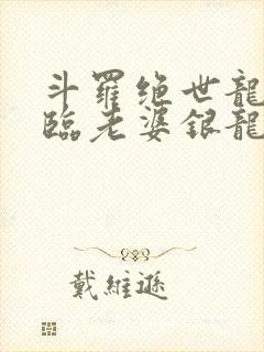 斗罗绝世龙神降临老婆银龙王免费阅读