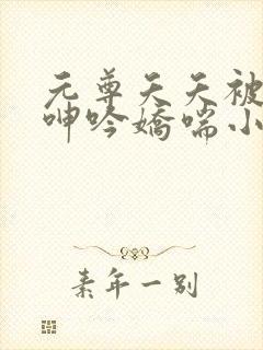 元尊夭夭被c到呻吟娇喘小说