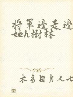 将军边走边挺进她h树林