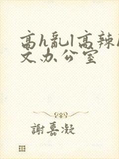 高h乱l高辣h文办公室