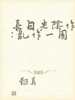 长日光阴作者 : 乱作一团