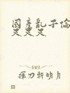 国产乱子伦农村叉叉叉