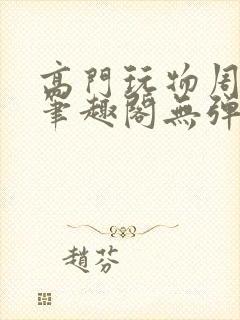 高门玩物周漫漫笔趣阁无弹窗