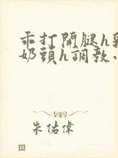 乖打开腿h乳夹奶头h调教小说