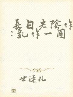 长日光阴作者 : 乱作一团