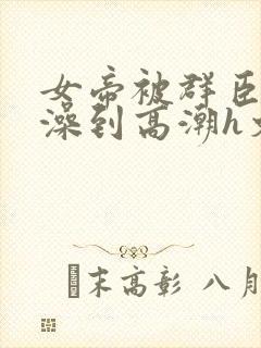 女帝被群臣伦流澡到高潮h文封面