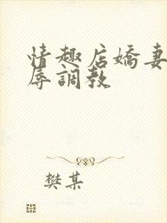 情趣店娇妻被屈辱调教