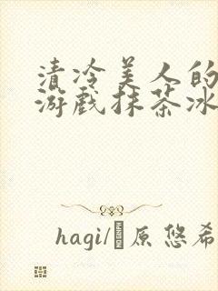 清冷美人的神奇游戏抹茶冰沙1