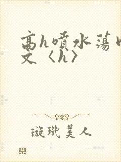 高h喷水荡肉欲文〈h〉