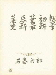 叶辰萧初然刚刚更新最新章节列表是