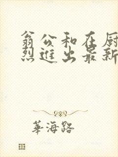 翁公和在厨房猛烈进出最新章节封面