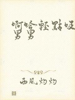 啊哈轻点吸乳头男男