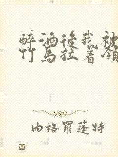 醉酒后我被青梅竹马拉着领证了