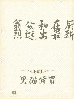 翁公和在厨房猛烈进出最新章节