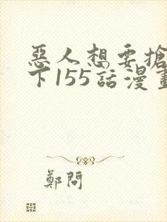 恶人想要抢救一下155话漫画免费下拉式