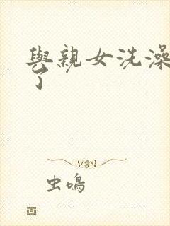 与亲女洗澡时伦了