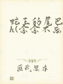 蛇王的尾巴高ah(念念不忘)小说