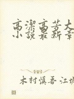 高洁高芳大团圆小说最新章节免费阅读