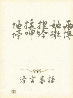 他揉捏她两乳不停呻吟微博