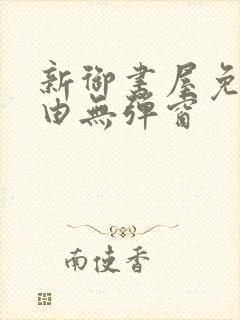 新御书屋免费自由无弹窗