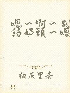 嗯～啊～别揉我的奶头～嗯～啊～