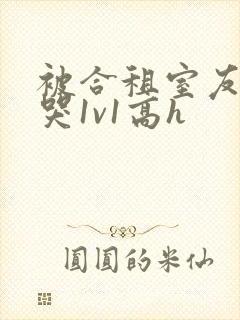 被合租室友禽到哭1v1高h