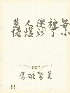 万人迷被各路大佬爆炒了小说