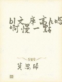 bl文库高h嗯啊慢一点