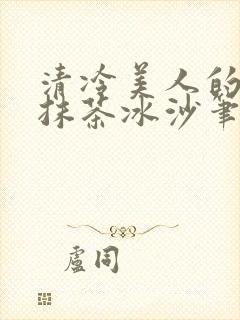 清冷美人的神奇抹茶冰沙笔趣阁