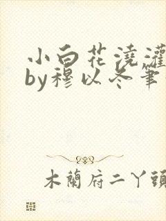 小白花浇灌日常by穆以冬笔趣阁
