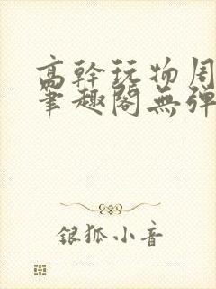 高干玩物周漫漫笔趣阁无弹窗