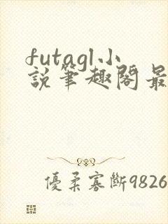 futagl小说笔趣阁最新章节更新