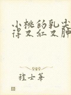 小桃的乳尖被吸得又红又肿