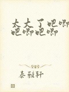 太大了吧唧吧唧吧唧吧唧