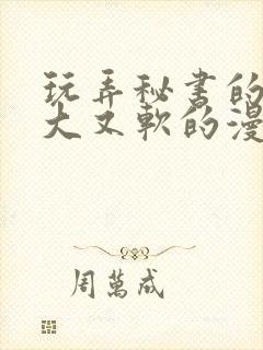 玩弄秘书的奶又大又软的漫画