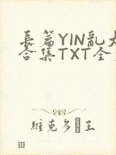 长篇YIN乱大合集TXT全文下载