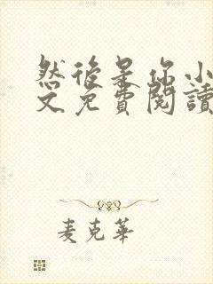 然后是你小说全文免费阅读无弹窗