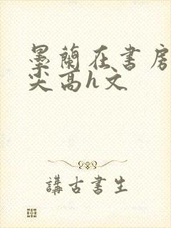 墨兰在书房含乳尖高h文