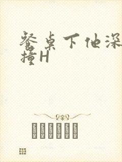 餐桌下他深深顶撞H