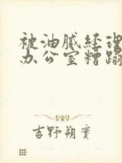 被油腻经理抱进办公室糟蹋h