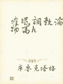 催眠调教沦为玩物高h