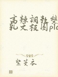 高辣调教双性产乳文校园play言情小说