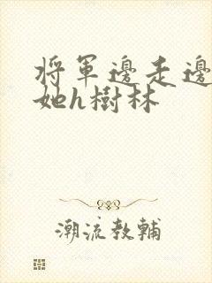 将军边走边挺进她h树林